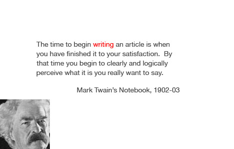 "The time to begin writing an article is when you have finished it to your satisfaction. By that time you begin to clearly and logically perceive what it is you really want to say." - Mark Twain